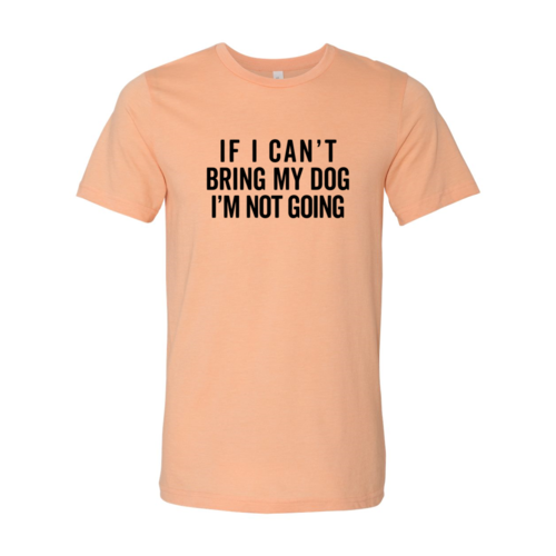 If I Cant Bring My Dog I m Not Going T-Shirt