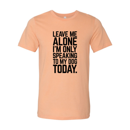 Leave Me Alone I'm Speaking To My Dog Today T-Shirt
